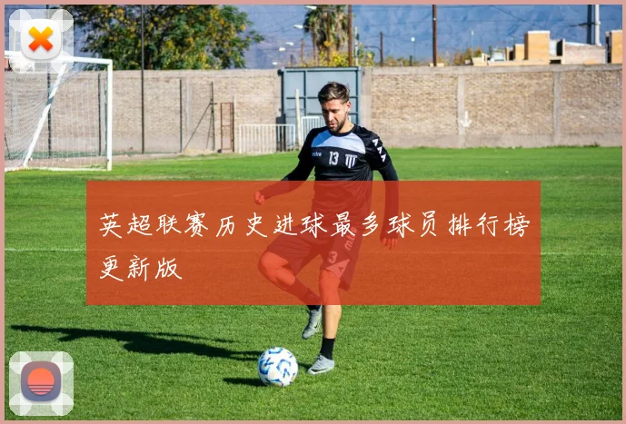 英超联赛历史进球最多球员排行榜更新版