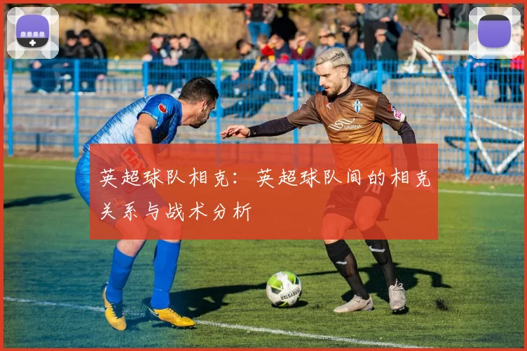 英超球队相克：英超球队间的相克关系与战术分析