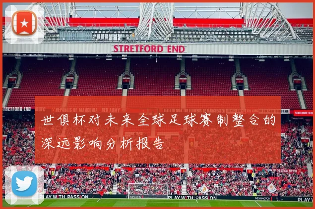 世俱杯对未来全球足球赛制整合的深远影响分析报告
