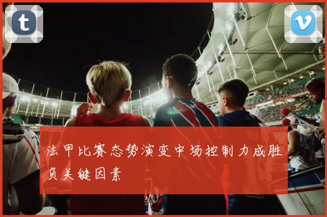 法甲比赛态势演变中场控制力成胜负关键因素