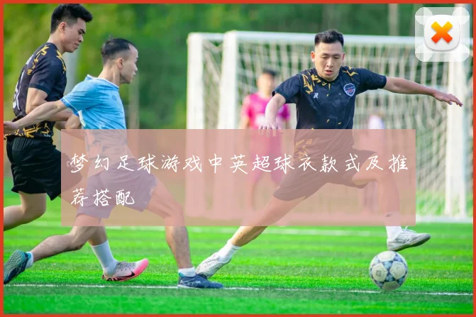 梦幻足球游戏中英超球衣款式及推荐搭配