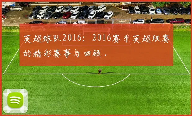 英超球队2016：2016赛季英超联赛的精彩赛事与回顾 .