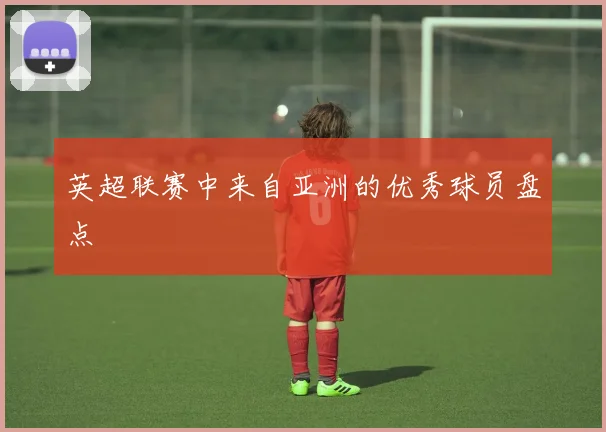 英超联赛中来自亚洲的优秀球员盘点