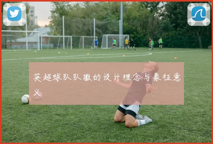 英超球队队徽的设计理念与象征意义