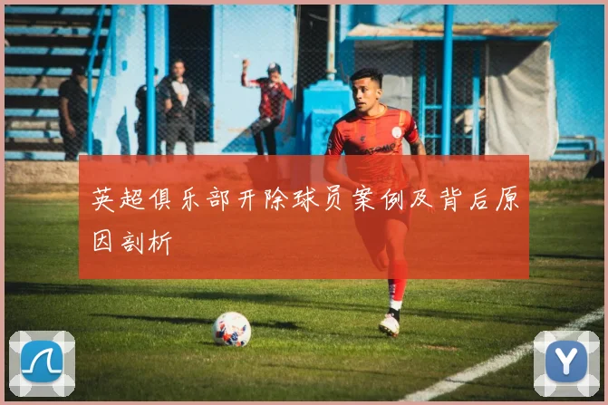 英超俱乐部开除球员案例及背后原因剖析