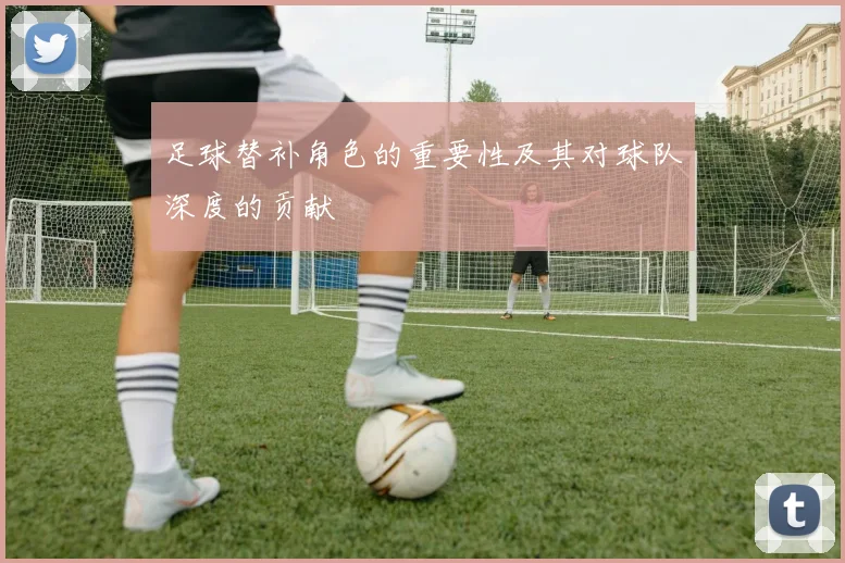 足球替补角色的重要性及其对球队深度的贡献