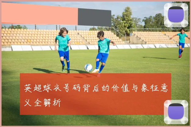 英超球衣号码背后的价值与象征意义全解析