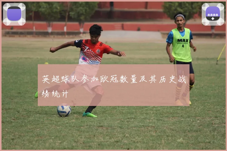 英超球队参加欧冠数量及其历史战绩统计
