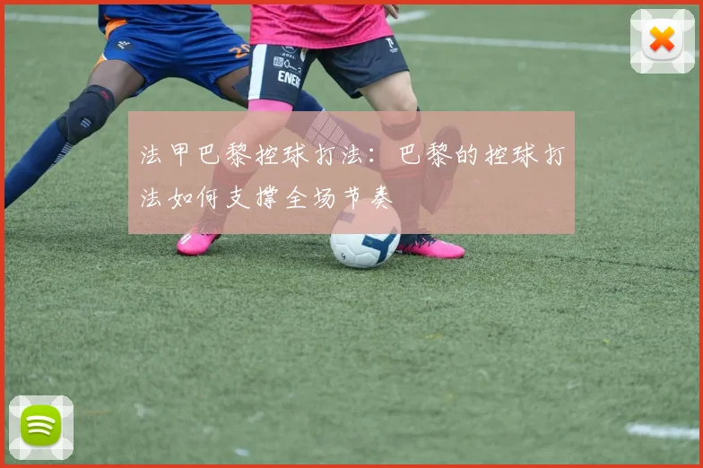 法甲巴黎控球打法：巴黎的控球打法如何支撑全场节奏