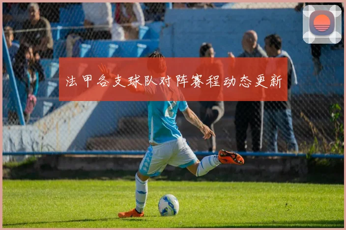 法甲各支球队对阵赛程动态更新